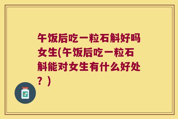 午饭后吃一粒石斛好吗女生(午饭后吃一粒石斛能对女生有什么好处？)
