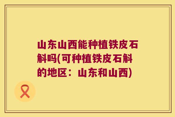 山东山西能种植铁皮石斛吗(可种植铁皮石斛的地区：山东和山西)