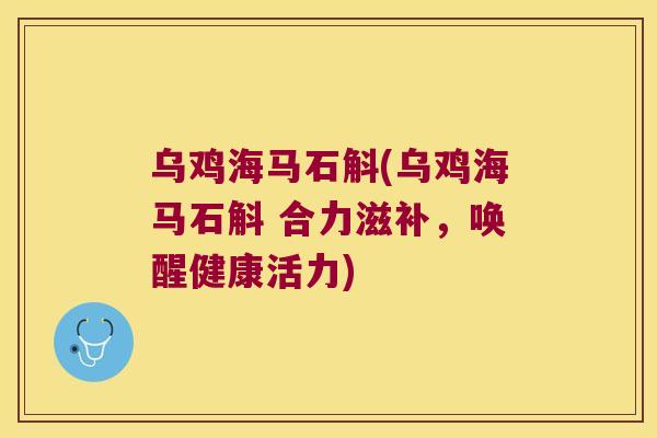 乌鸡海马石斛(乌鸡海马石斛 合力滋补，唤醒健康活力)
