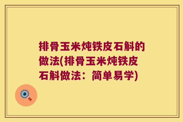 排骨玉米炖铁皮石斛的做法(排骨玉米炖铁皮石斛做法:简单易学) 排骨玉米炖铁皮石斛的做法(排骨玉米炖铁皮石斛做法:简单易学)