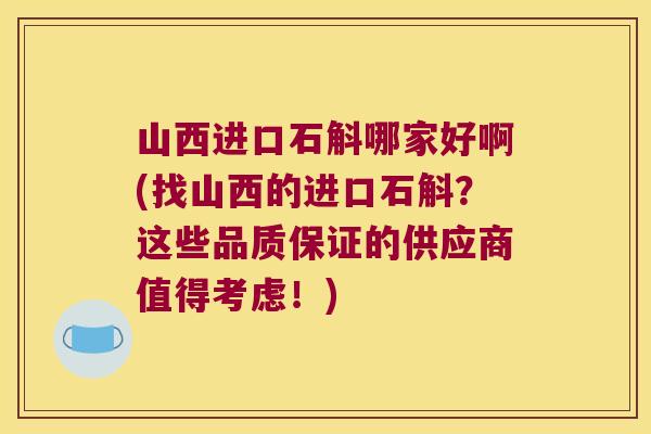 山西进口石斛哪家好啊(找山西的进口石斛？这些品质保证的供应商值得考虑！)