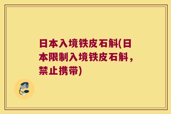 日本入境铁皮石斛(日本限制入境铁皮石斛，禁止携带)