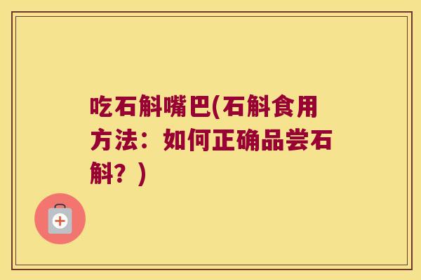 吃石斛嘴巴(石斛食用方法：如何正确品尝石斛？)