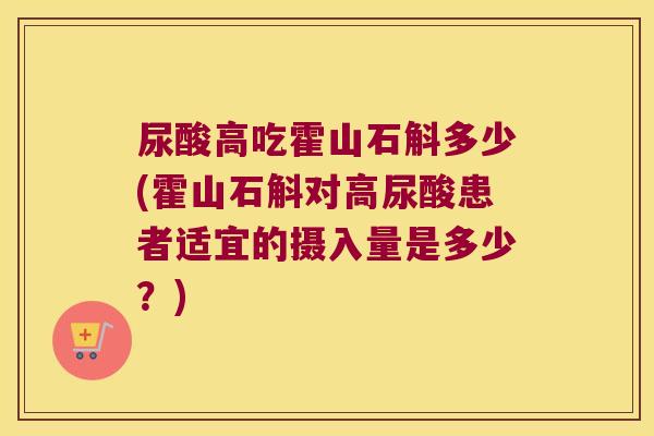 尿酸高吃霍山石斛多少(霍山石斛对高尿酸患者适宜的摄入量是多少？)