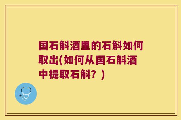 国石斛酒里的石斛如何取出(如何从国石斛酒中提取石斛？)