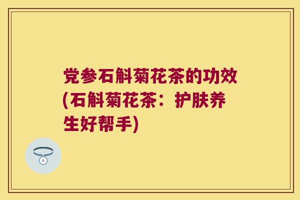 党参石斛菊花茶的功效(石斛菊花茶：护肤养生好帮手)