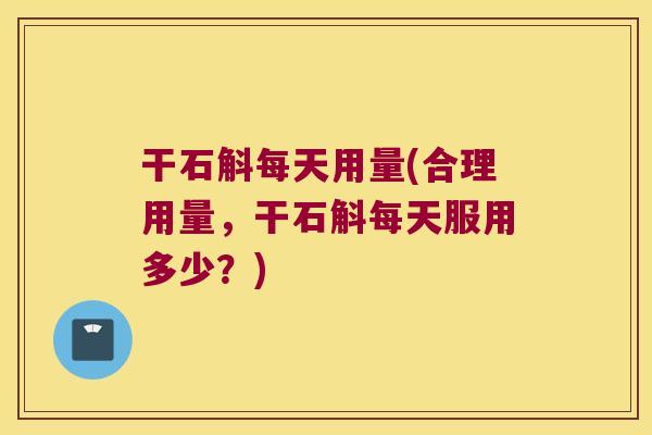 干石斛每天用量(合理用量，干石斛每天服用多少？)
