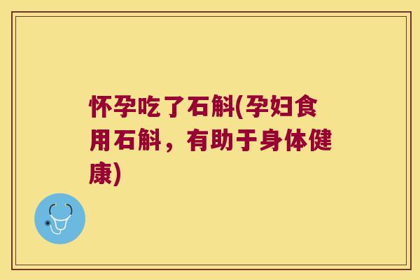 怀孕吃了石斛(孕妇食用石斛，有助于身体健康)