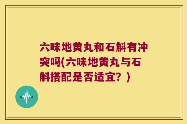 六味地黄丸和石斛有冲突吗(六味地黄丸与石斛搭配是否适宜？)