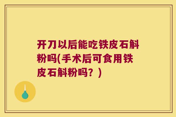 开刀以后能吃铁皮石斛粉吗(手术后可食用铁皮石斛粉吗？)