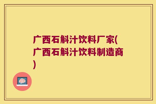 广西石斛汁饮料厂家(广西石斛汁饮料制造商)