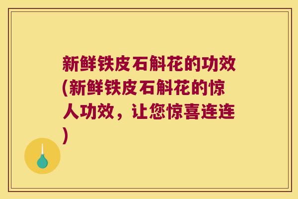 新鲜铁皮石斛花的功效(新鲜铁皮石斛花的惊人功效，让您惊喜连连)