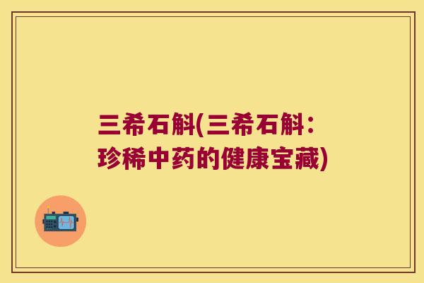 三希石斛(三希石斛：珍稀中药的健康宝藏)