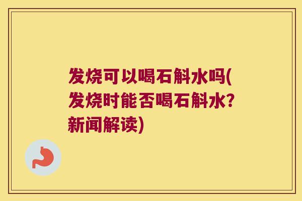 发烧可以喝石斛水吗(发烧时能否喝石斛水?新闻解读) 发烧可以喝石斛水吗(发烧时能否喝石斛水?新闻解读)