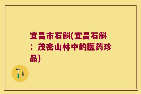 宜昌市石斛(宜昌石斛:茂密山林中的医药珍品) 宜昌市石斛(宜昌石斛:茂密山林中的医药珍品)