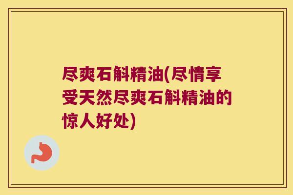 尽爽石斛精油(尽情享受天然尽爽石斛精油的惊人好处)
