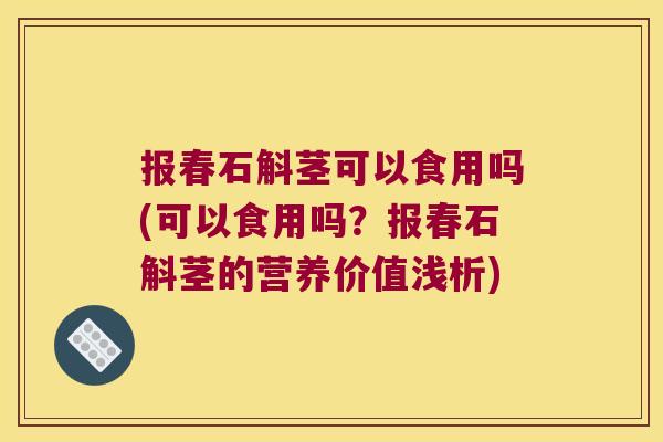 报春石斛茎可以食用吗(可以食用吗？报春石斛茎的营养价值浅析)