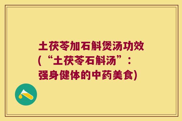 土茯苓加石斛煲汤功效(“土茯苓石斛汤”：强身健体的中药美食)