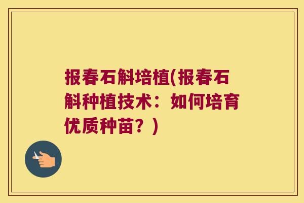报春石斛培植(报春石斛种植技术：如何培育优质种苗？)