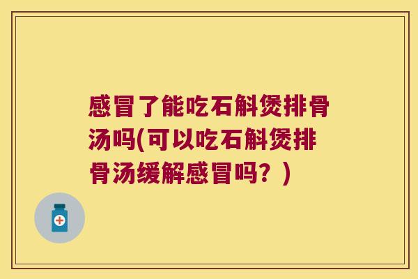 感冒了能吃石斛煲排骨汤吗(可以吃石斛煲排骨汤缓解感冒吗？)