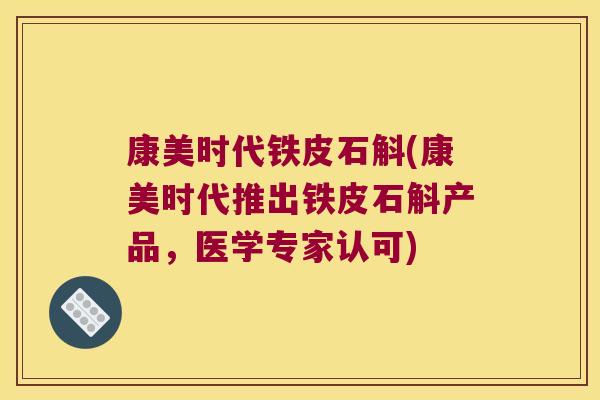 康美时代铁皮石斛(康美时代推出铁皮石斛产品，医学专家认可)