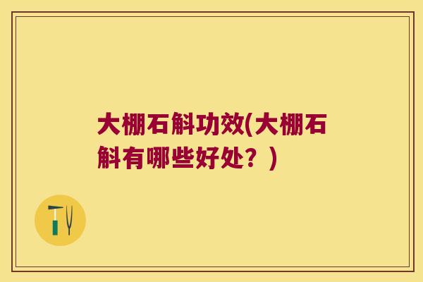 大棚石斛功效(大棚石斛有哪些好处？)