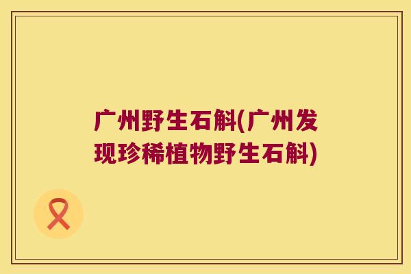 广州野生石斛(广州发现珍稀植物野生石斛)
