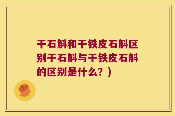干石斛和干铁皮石斛区别干石斛与干铁皮石斛的区别是什么？)