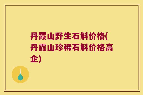 丹霞山野生石斛价格(丹霞山珍稀石斛价格高企)