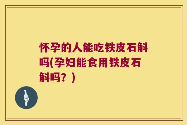 怀孕的人能吃铁皮石斛吗(孕妇能食用铁皮石斛吗？)