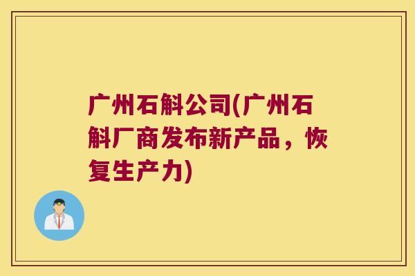 广州石斛公司(广州石斛厂商发布新产品，恢复生产力)