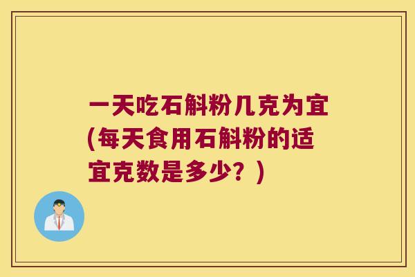 一天吃石斛粉几克为宜(每天食用石斛粉的适宜克数是多少？)