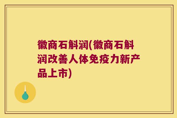 徽商石斛润(徽商石斛润改善人体免疫力新产品上市)