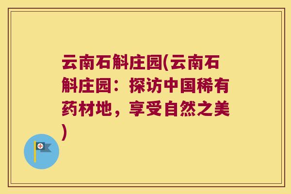 云南石斛庄园(云南石斛庄园：探访中国稀有药材地，享受自然之美)