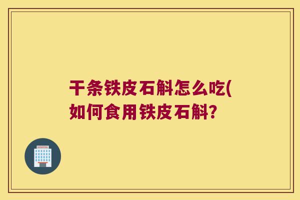 干条铁皮石斛怎么吃(如何食用铁皮石斛？