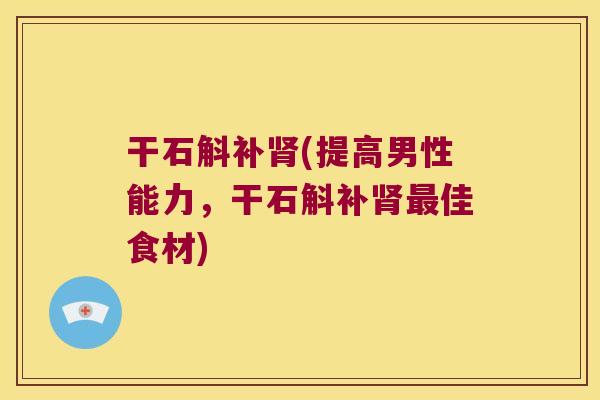 干石斛补肾(提高男性能力，干石斛补肾最佳食材)