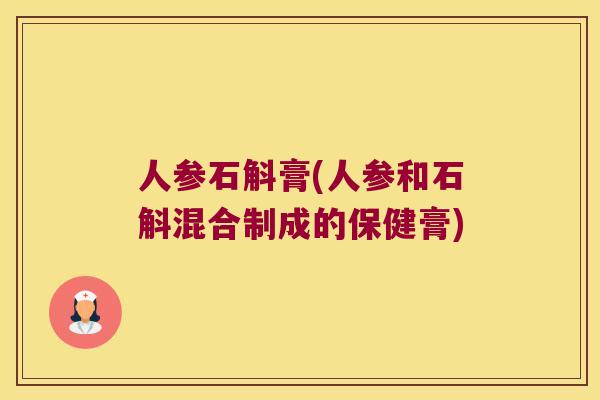 人参石斛膏(人参和石斛混合制成的保健膏)