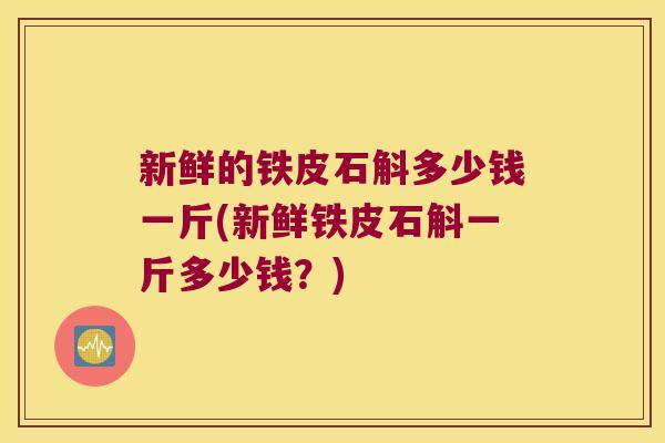 新鲜的铁皮石斛多少钱一斤(新鲜铁皮石斛一斤多少钱？)