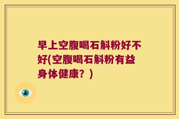 早上空腹喝石斛粉好不好(空腹喝石斛粉有益身体健康？)