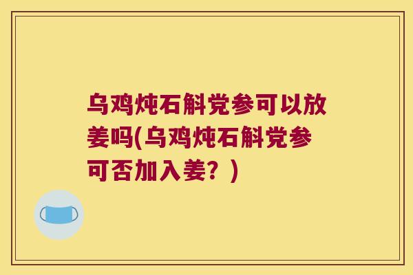 乌鸡炖石斛党参可以放姜吗(乌鸡炖石斛党参可否加入姜？)