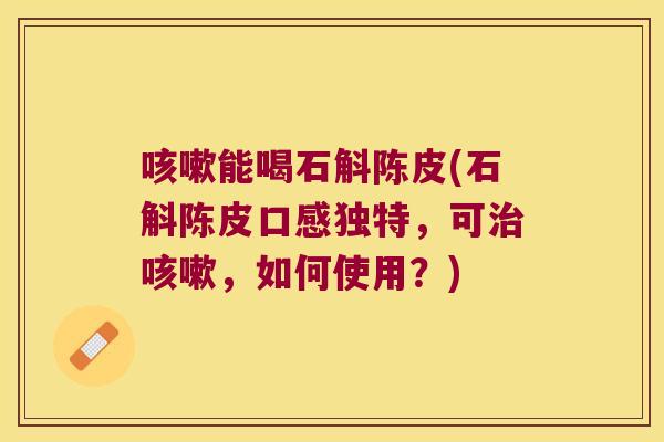 咳嗽能喝石斛陈皮(石斛陈皮口感独特，可治咳嗽，如何使用？)