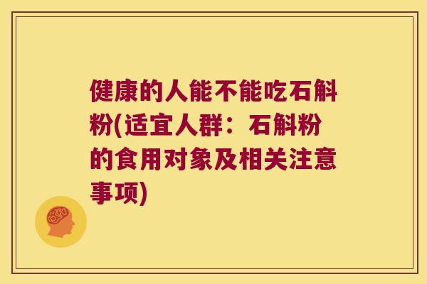 健康的人能不能吃石斛粉(适宜人群:石斛粉的食用对象及相关注意事项) 健康的人能不能吃石斛粉(适宜人群:石斛粉的食用对象及相关注意事项)