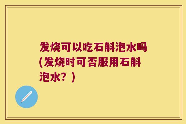 发烧可以吃石斛泡水吗(发烧时可否服用石斛泡水？)