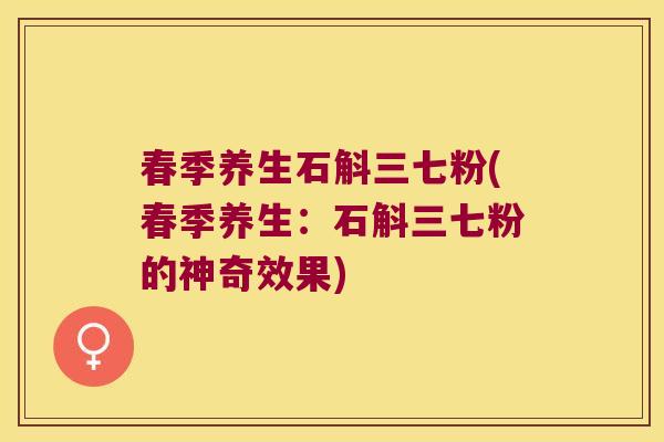 春季养生石斛三七粉(春季养生：石斛三七粉的神奇效果)