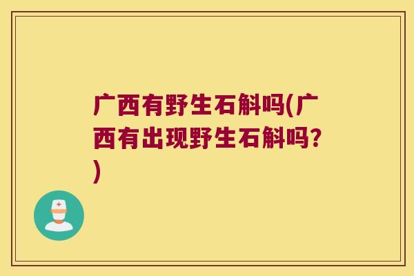 广西有野生石斛吗(广西有出现野生石斛吗？)