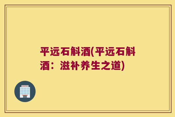 平远石斛酒(平远石斛酒：滋补养生之道)