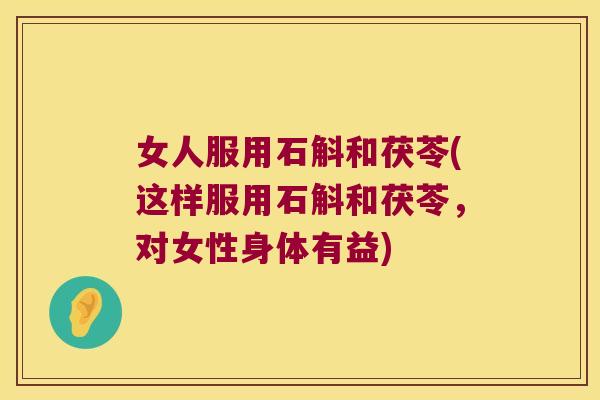 女人服用石斛和茯苓(这样服用石斛和茯苓，对女性身体有益)