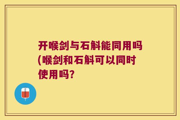 开喉剑与石斛能同用吗(喉剑和石斛可以同时使用吗？