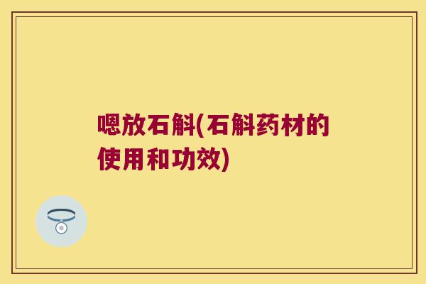 嗯放石斛(石斛药材的使用和功效)