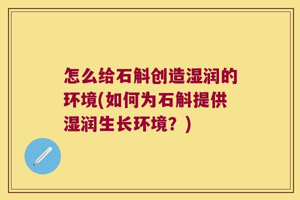 怎么给石斛创造湿润的环境(如何为石斛提供湿润生长环境？)